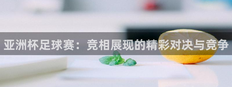 亚洲杯足球赛：竞相展现的精彩对决与竞