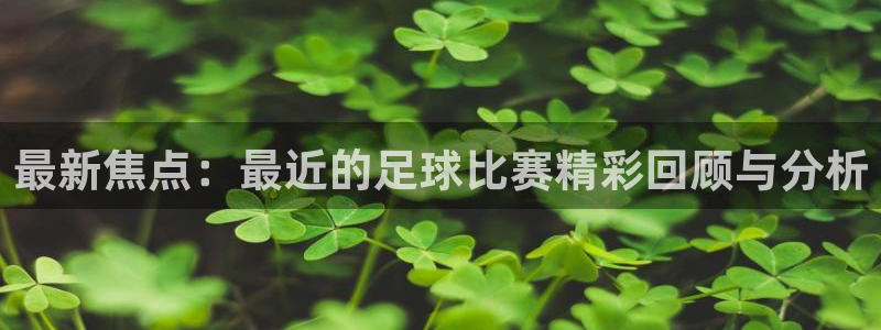 最新焦点：最近的足球比赛精彩回顾与分