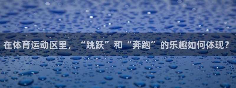 球速体育：在体育运动区里，“跳跃”和“奔跑”的乐趣如何体现？
