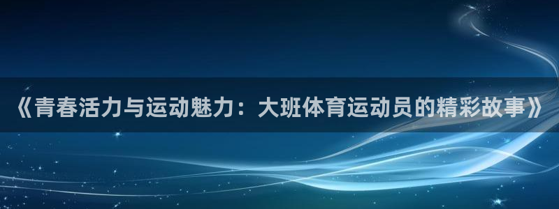 球速体育：《青春活力与运动魅力：大班体育运动员的精彩故事》